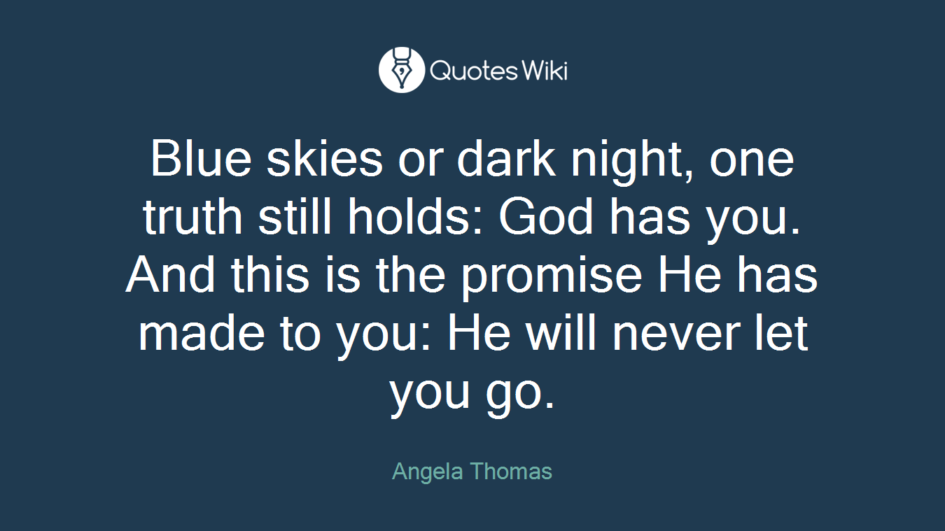 Blue skies or dark night, one truth still holds: God has you. And this is the promise He has made to you: He will never let you go.