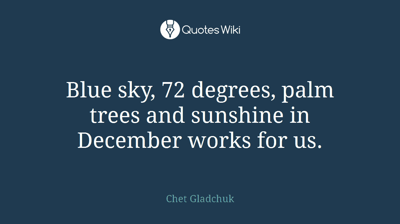 Blue sky, 72 degrees, palm trees and sunshine in December works for us.