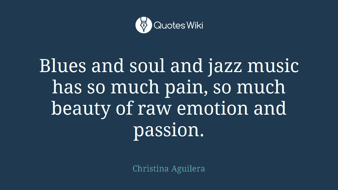 Blues and soul and jazz music has so much pain, so much beauty of raw emotion and passion.