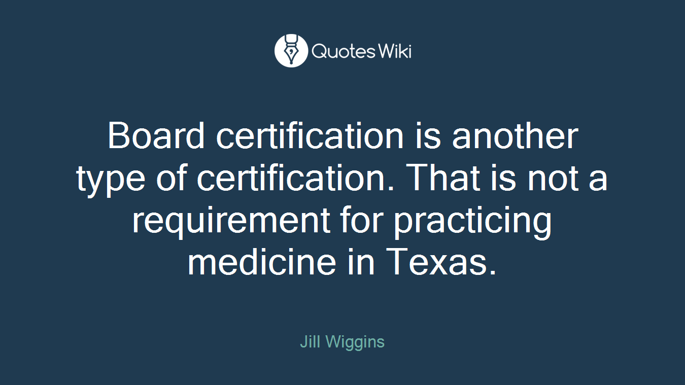 Board certification is another type of certification. That is not a requirement for practicing medicine in Texas.