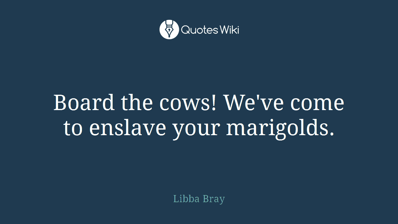 Board the cows! We've come to enslave your marigolds.