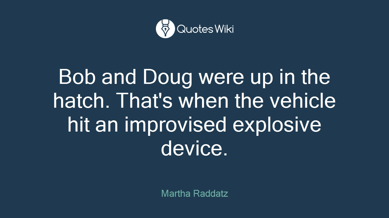 Bob and Doug were up in the hatch. That's when the vehicle hit an improvised explosive device.