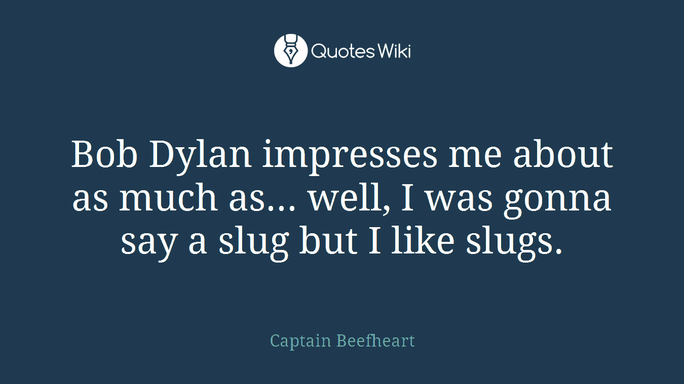 Bob Dylan impresses me about as much as... well, I was gonna say a slug but I like slugs.