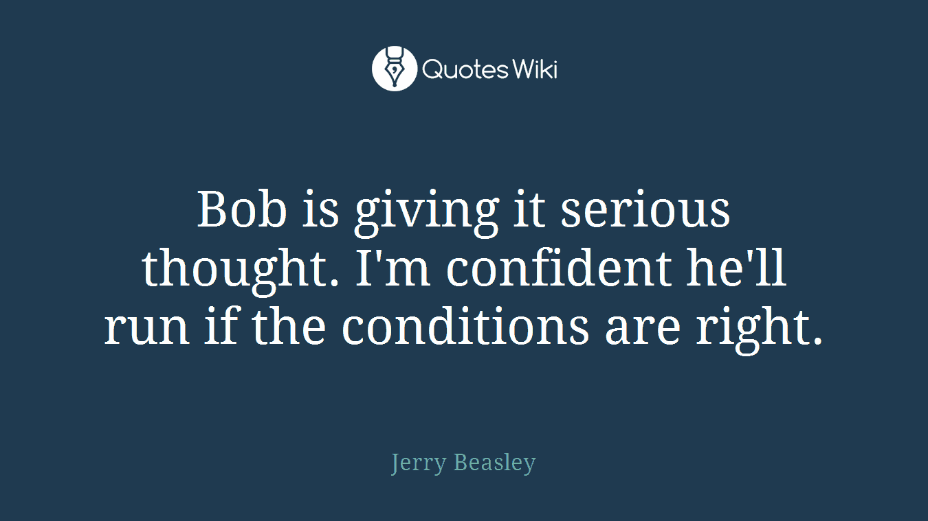 Bob is giving it serious thought. I'm confident he'll run if the conditions are right.
