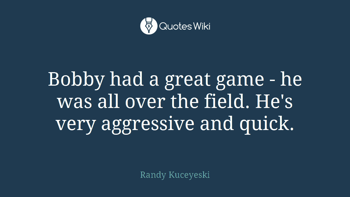 Bobby had a great game - he was all over the field. He's very aggressive and quick.