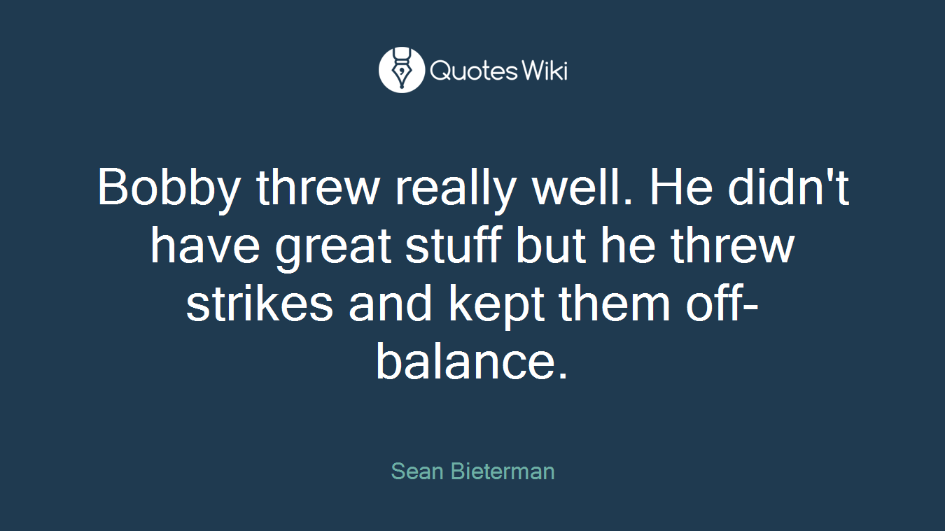 Bobby threw really well. He didn't have great stuff but he threw strikes and kept them off-balance.