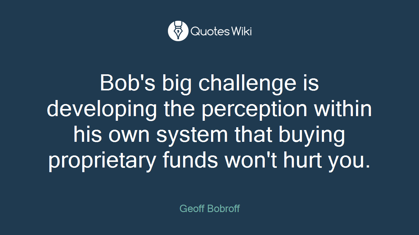 Bob's big challenge is developing the perception within his own system that buying proprietary funds won't hurt you.