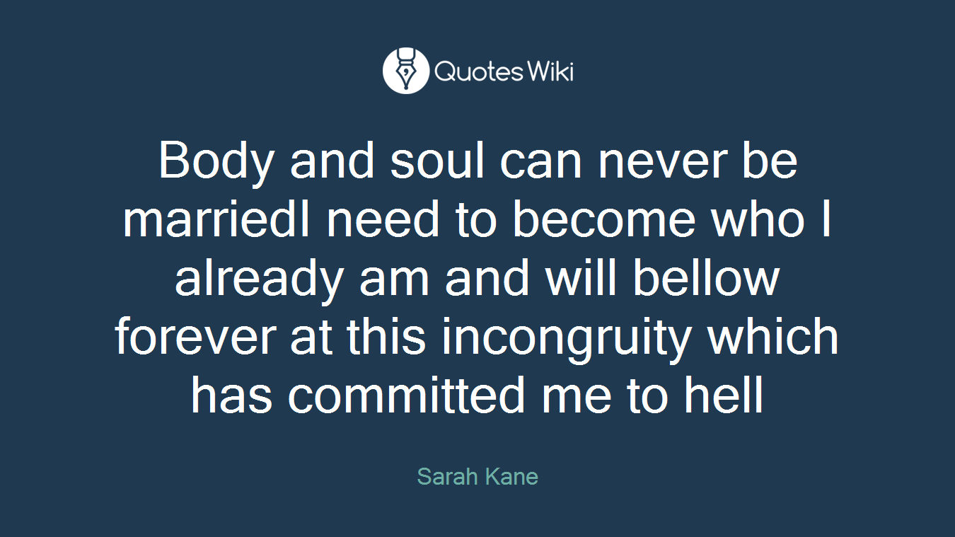 Body and soul can never be marriedI need to become who I already am and will bellow forever at this incongruity which has committed me to hell