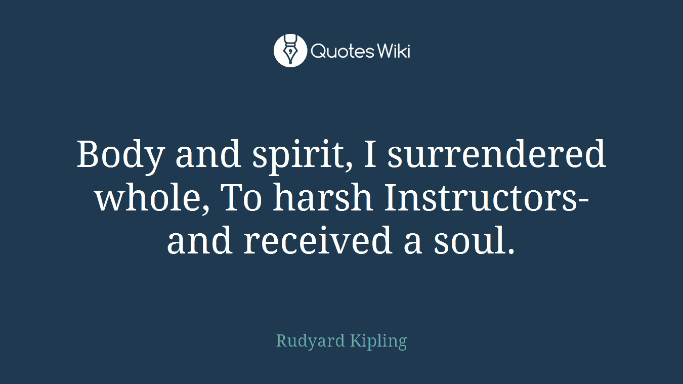 Body and spirit, I surrendered whole, To harsh Instructors- and received a soul.