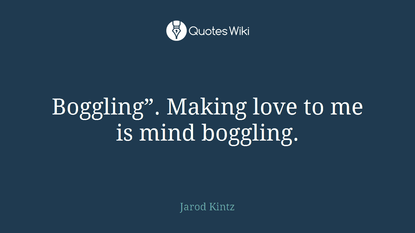 Boggling”. Making love to me is mind boggling.