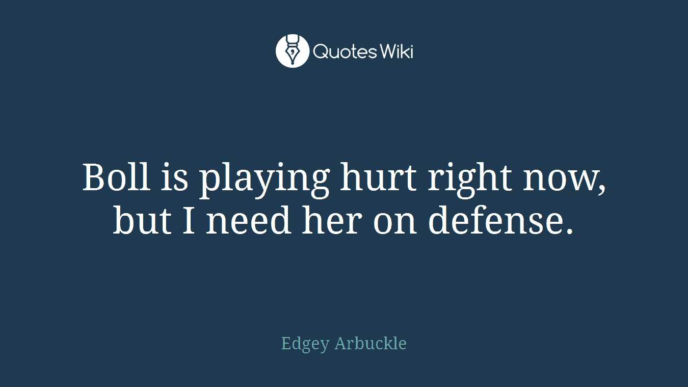Boll is playing hurt right now, but I need her on defense.