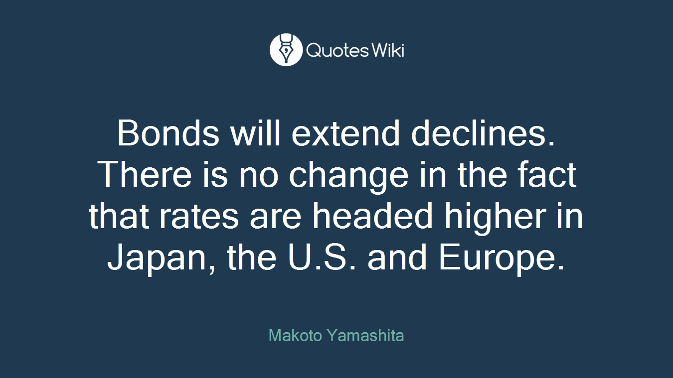 Bonds will extend declines. There is no change in the fact that rates are headed higher in Japan, the U.S. and Europe.