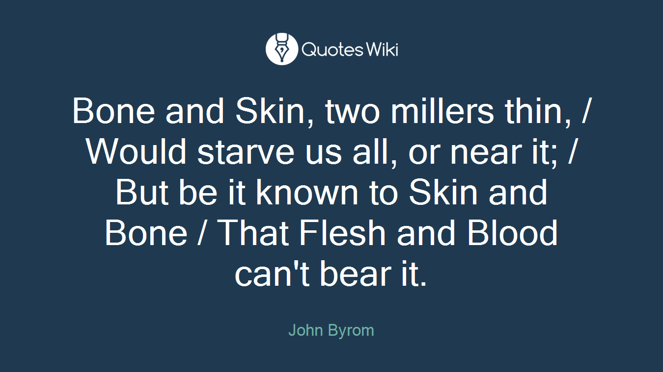 Bone and Skin, two millers thin, / Would starve us all, or near it; / But be it known to Skin and Bone / That Flesh and Blood can't bear it.