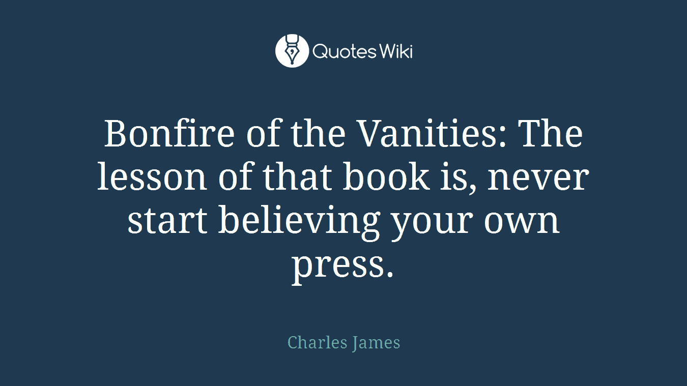 Bonfire of the Vanities: The lesson of that book is, never start believing your own press.