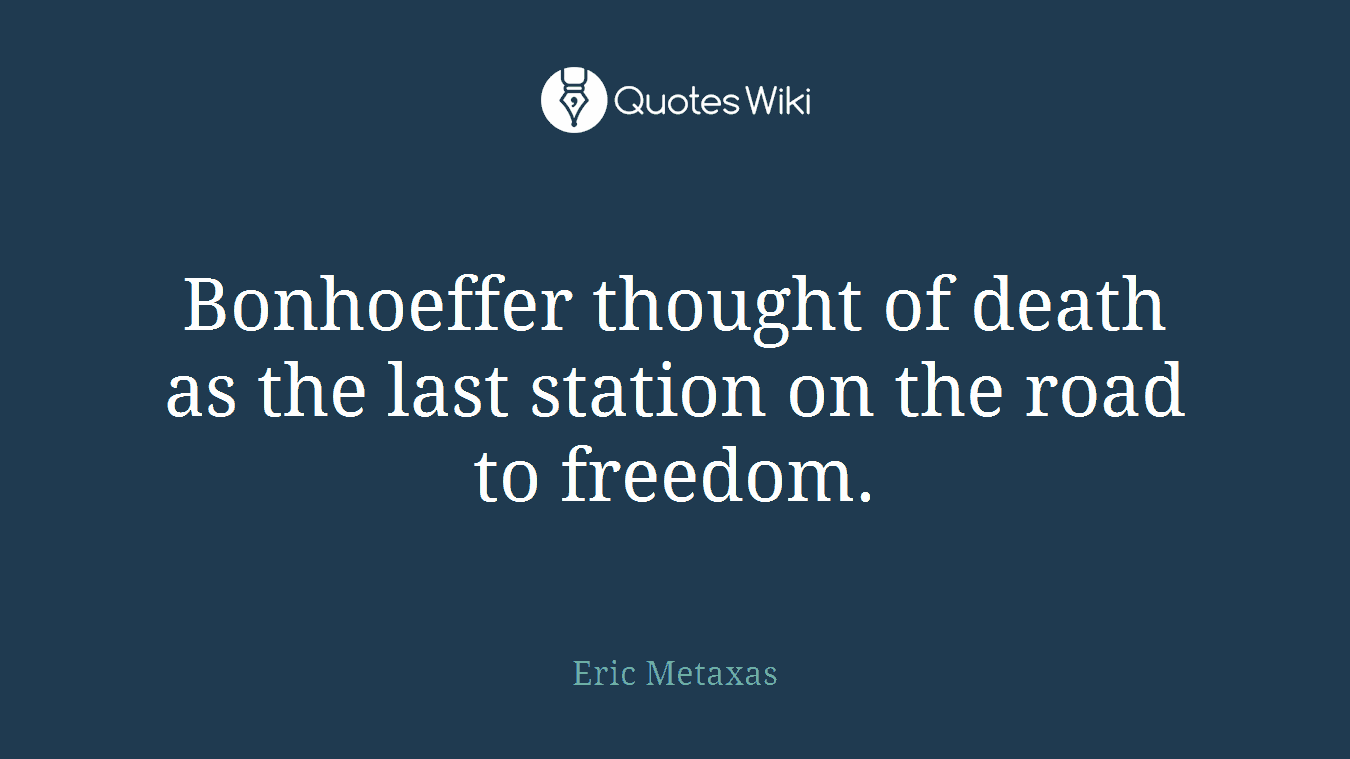 Bonhoeffer thought of death as the last station on the road to freedom.