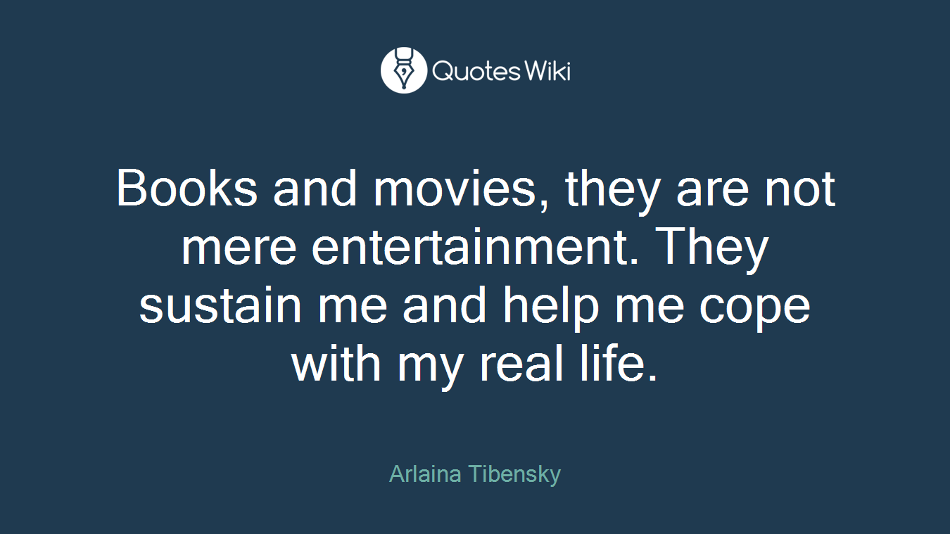 Books and movies, they are not mere entertainment. They sustain me and help me cope with my real life.