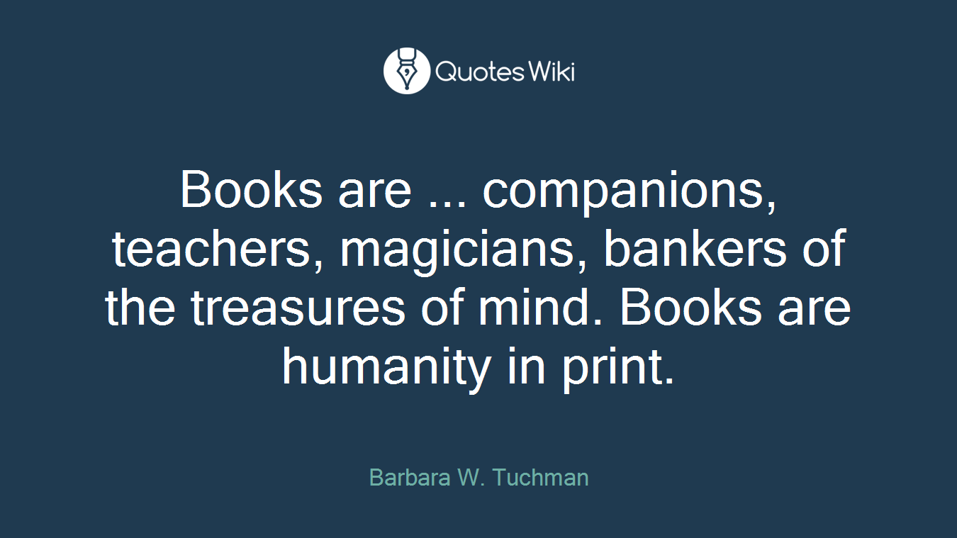 Books are ... companions, teachers, magicians, bankers of the treasures of mind. Books are humanity in print.