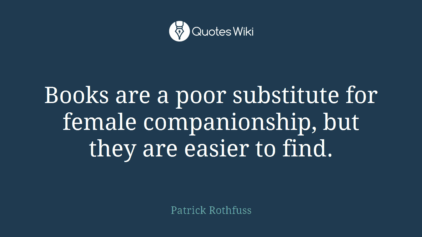 Books are a poor substitute for female companionship, but they are easier to find.