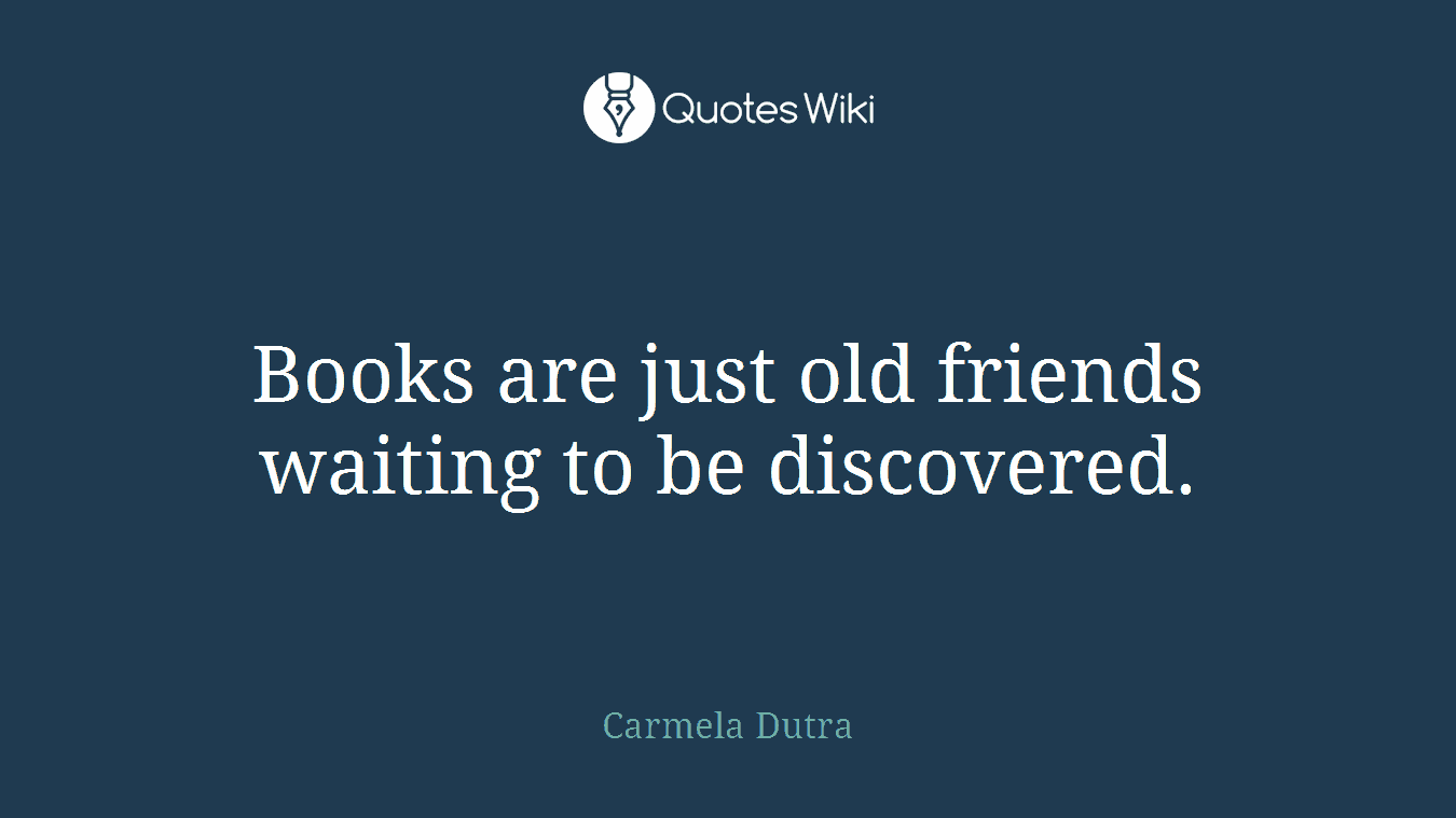 Books are just old friends waiting to be discovered.