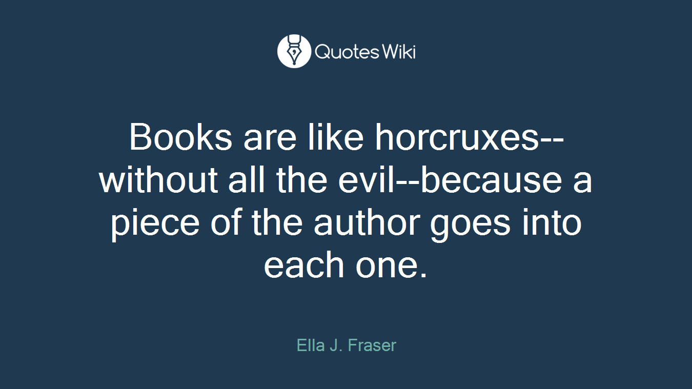 Books are like horcruxes--without all the evil--because a piece of the author goes into each one.