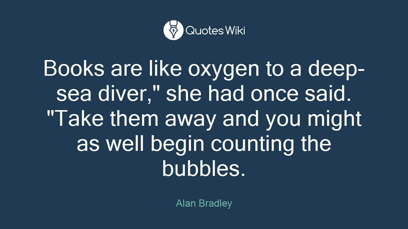 Books are like oxygen to a deep-sea diver," she had once said. "Take them away and you might as well begin counting the bubbles.