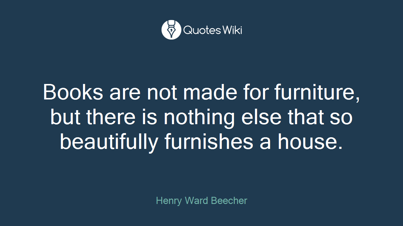 Books are not made for furniture, but there is nothing else that so beautifully furnishes a house.