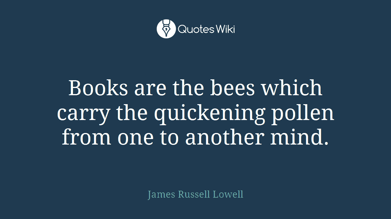 Books are the bees which carry the quickening pollen from one to another mind.