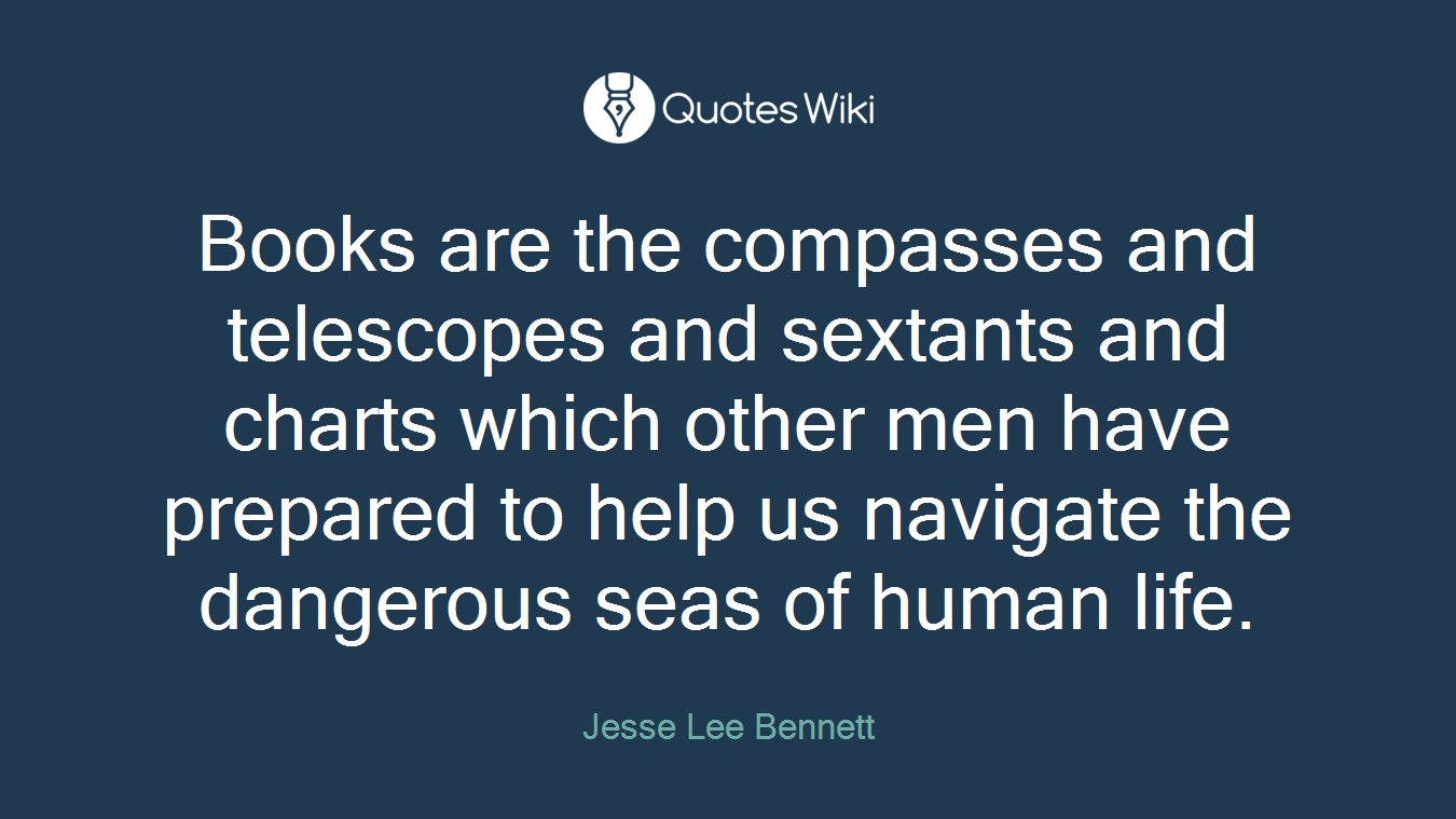 Books are the compasses and telescopes and sextants and charts which other men have prepared to help us navigate the dangerous seas of human life.
