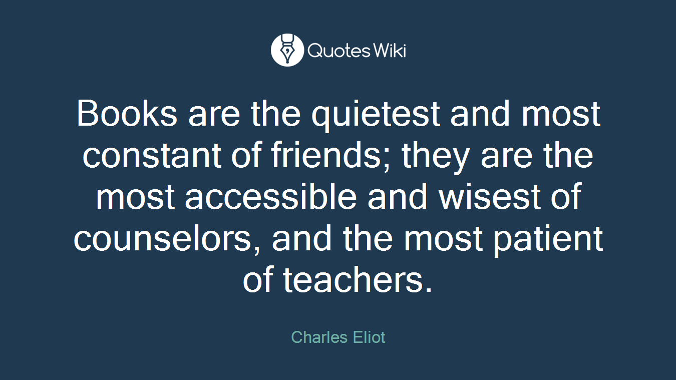 Books are the quietest and most constant of friends; they are the most accessible and wisest of counselors, and the most patient of teachers.