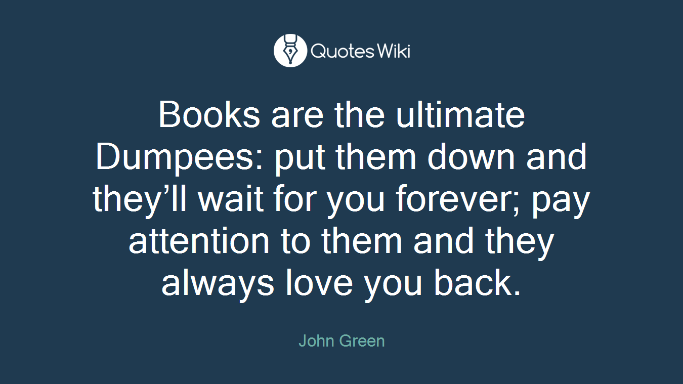 Books are the ultimate Dumpees: put them down and they’ll wait for you forever; pay attention to them and they always love you back.