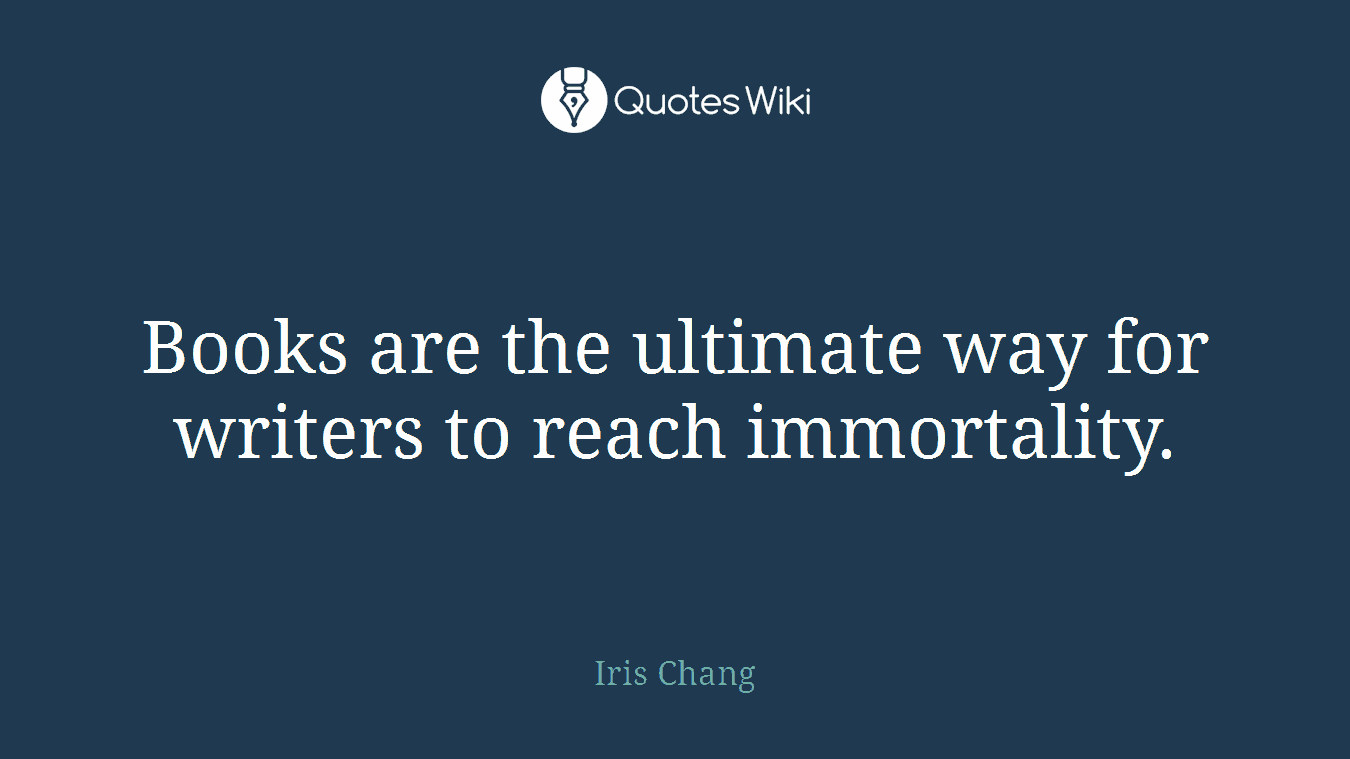 Books are the ultimate way for writers to reach immortality.