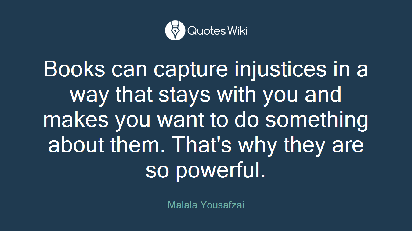 Books can capture injustices in a way that stays with you and makes you want to do something about them. That's why they are so powerful.