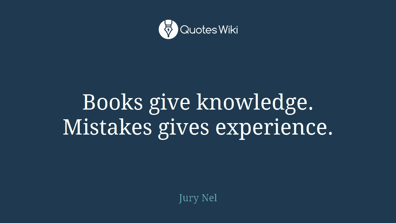 Books give knowledge. Mistakes gives experience.