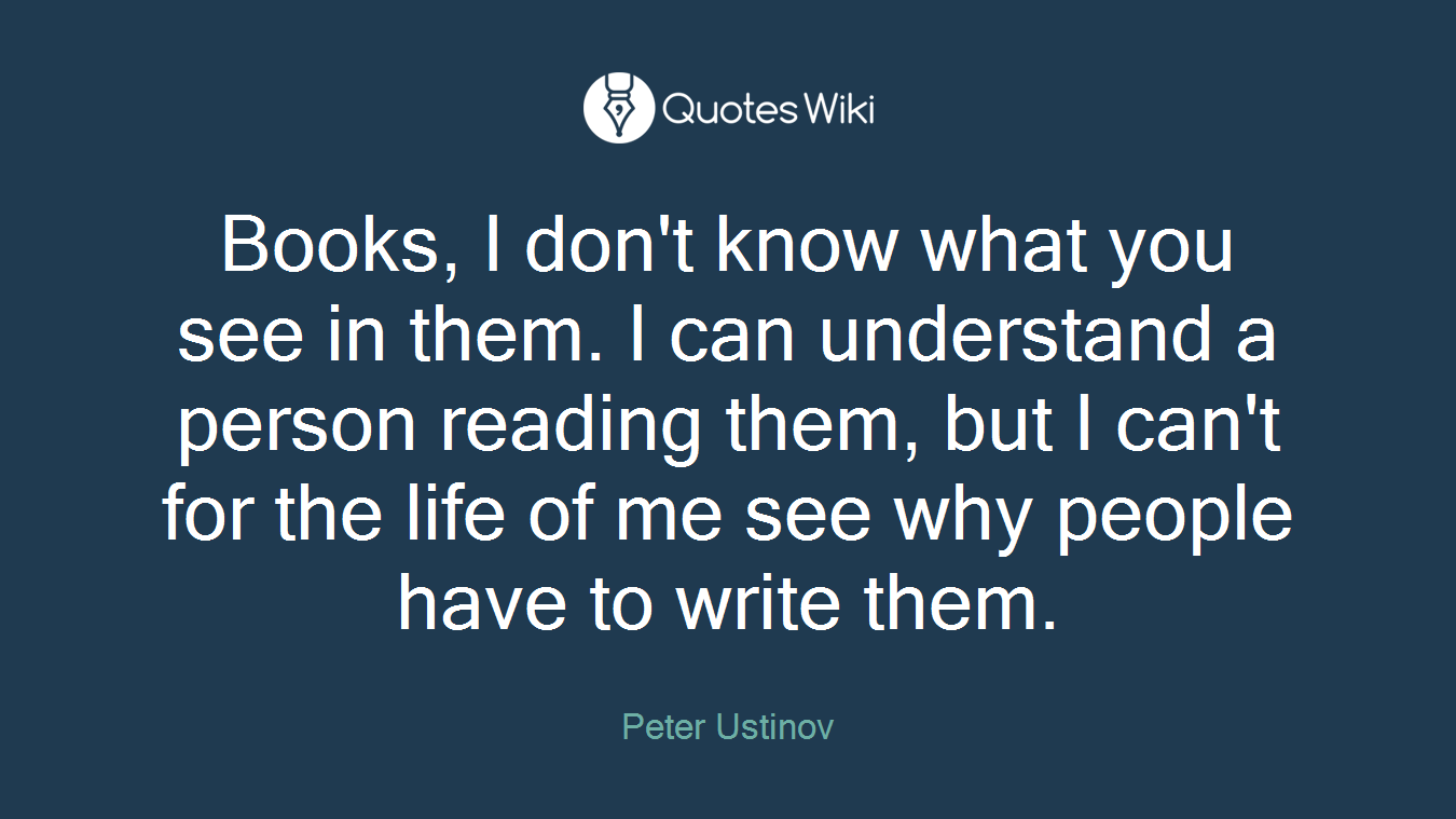 Books, I don't know what you see in them. I can understand a person reading them, but I can't for the life of me see why people have to write them.