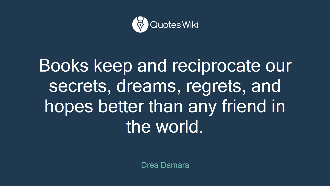 Books keep and reciprocate our secrets, dreams, regrets, and hopes better than any friend in the world.