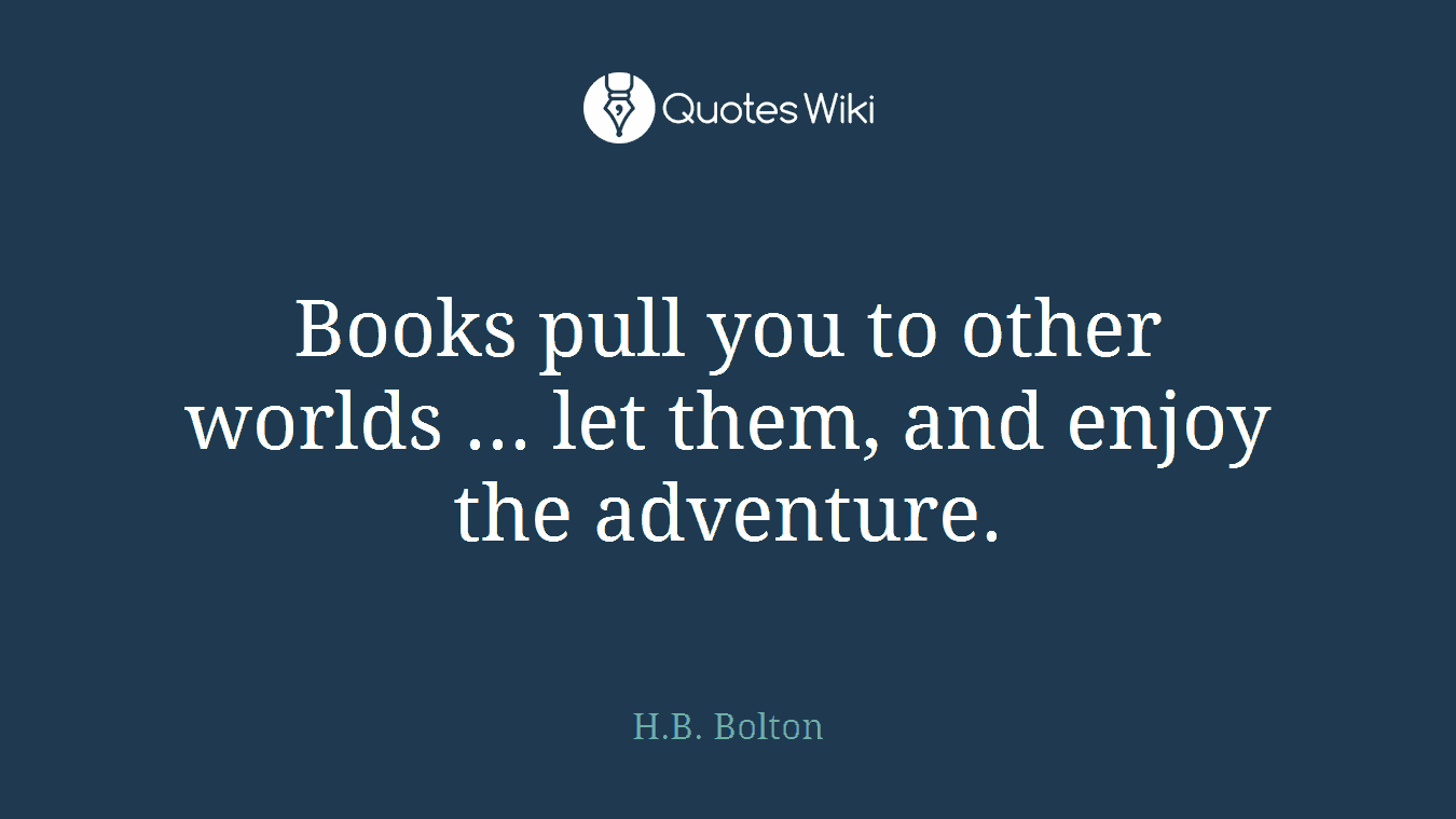 Books pull you to other worlds ... let them, and enjoy the adventure.