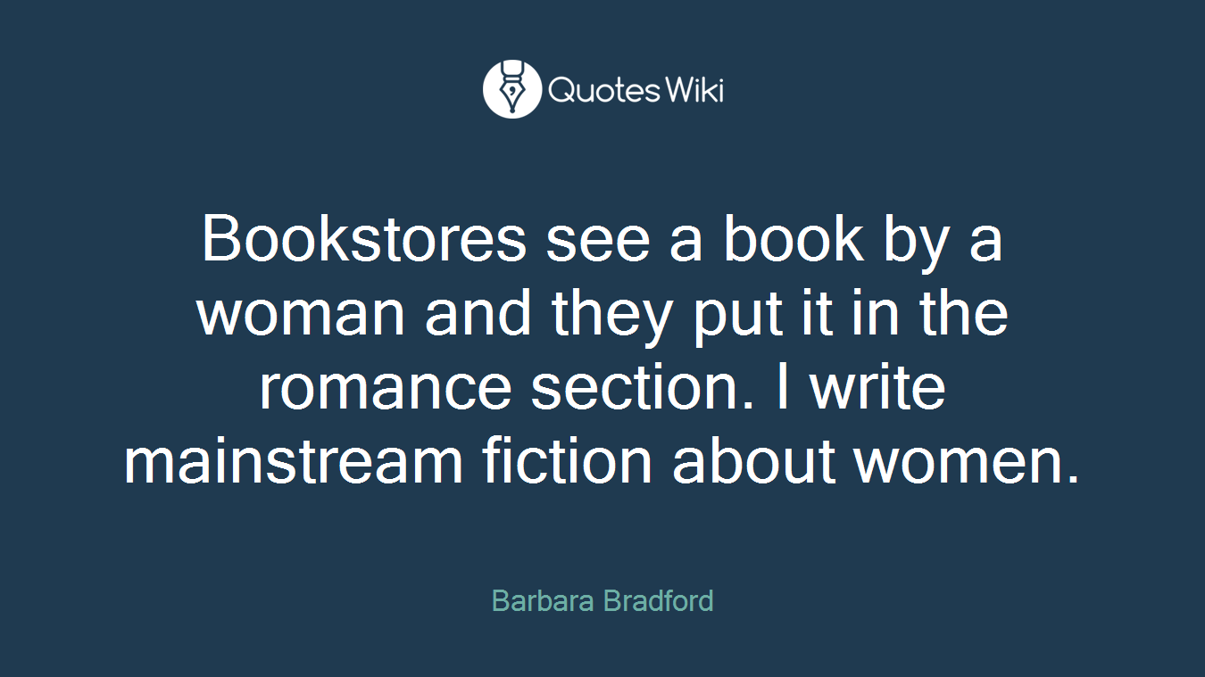 Bookstores see a book by a woman and they put it in the romance section. I write mainstream fiction about women.
