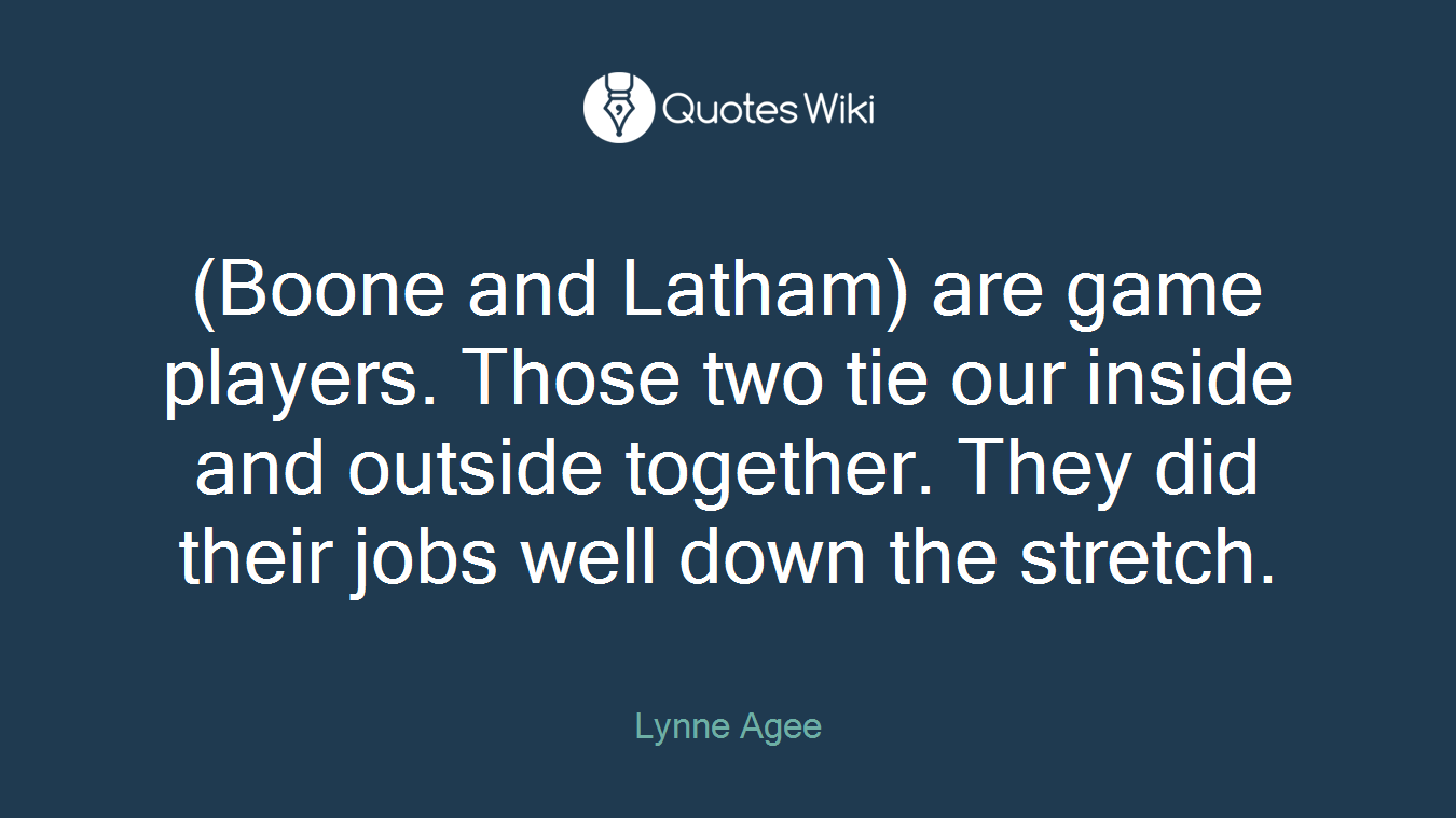 (Boone and Latham) are game players. Those two tie our inside and outside together. They did their jobs well down the stretch.