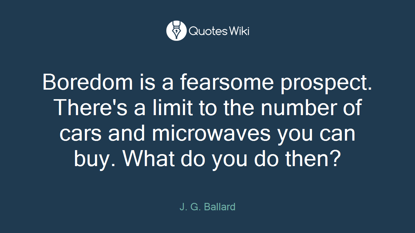 Boredom is a fearsome prospect. There's a limit to the number of cars and microwaves you can buy. What do you do then?