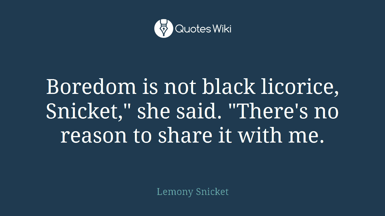 Boredom is not black licorice, Snicket," she said. "There's no reason to share it with me.