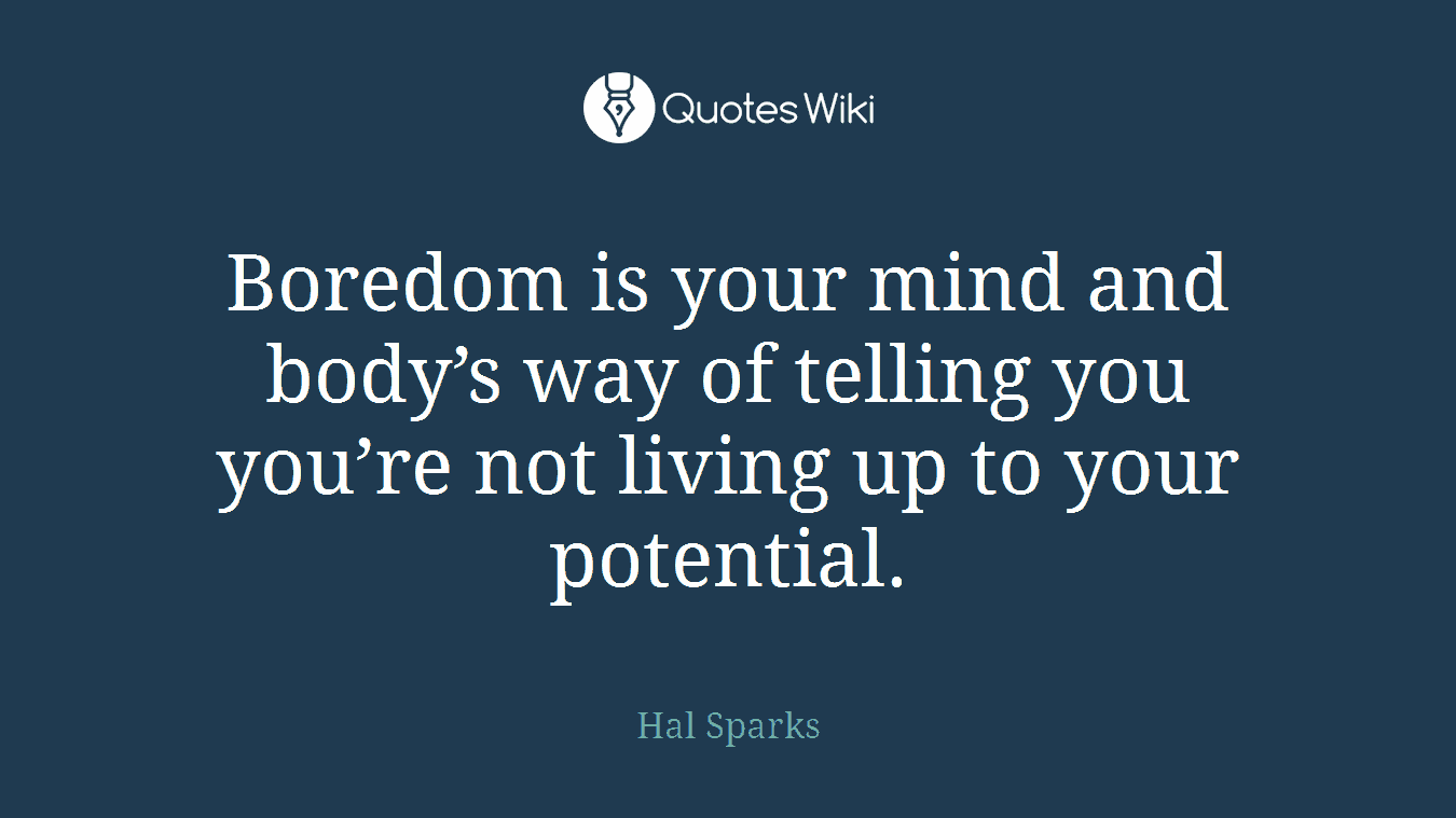 Boredom is your mind and body’s way of telling you you’re not living up to your potential.