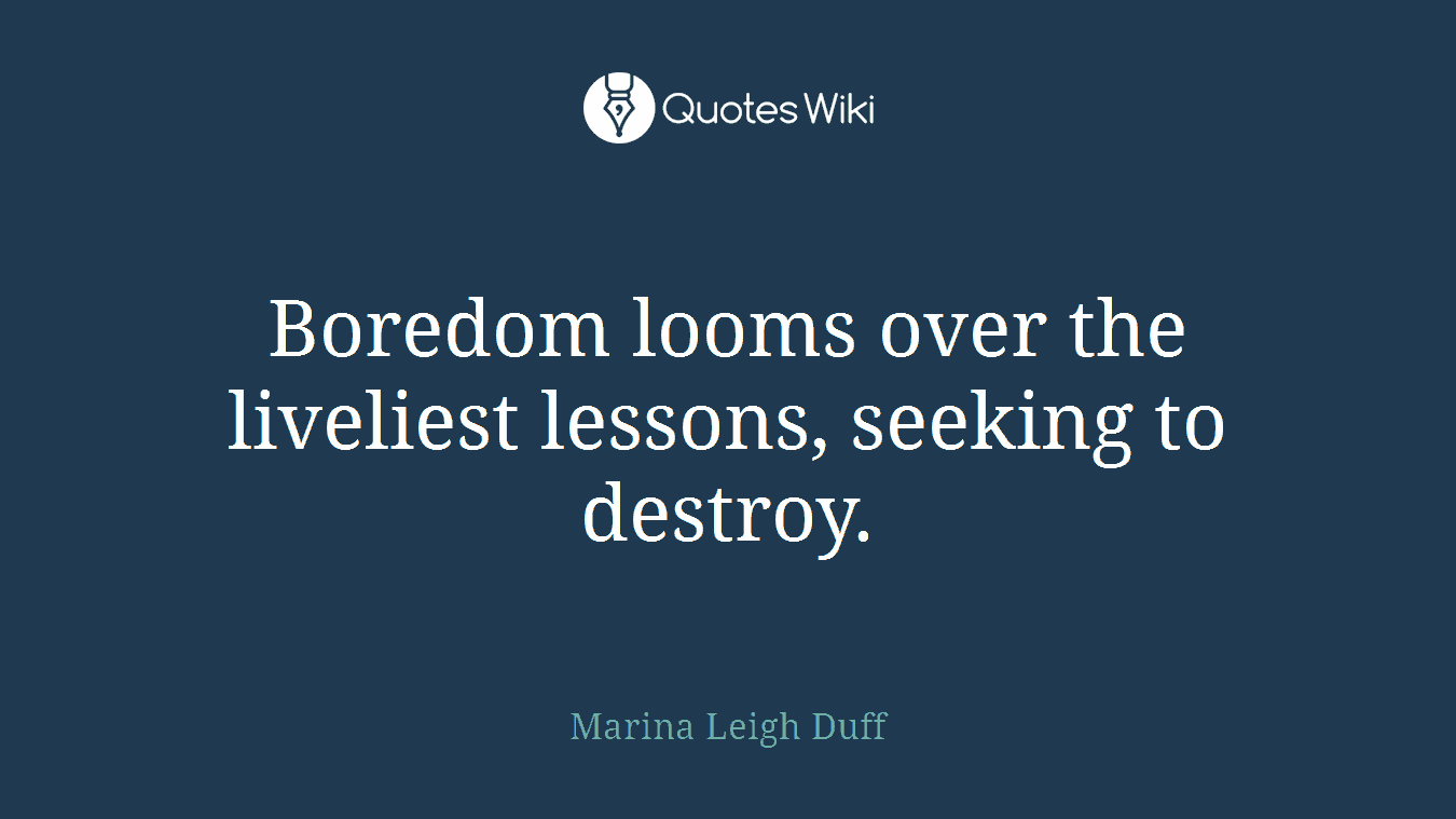 Boredom looms over the liveliest lessons, seeking to destroy.