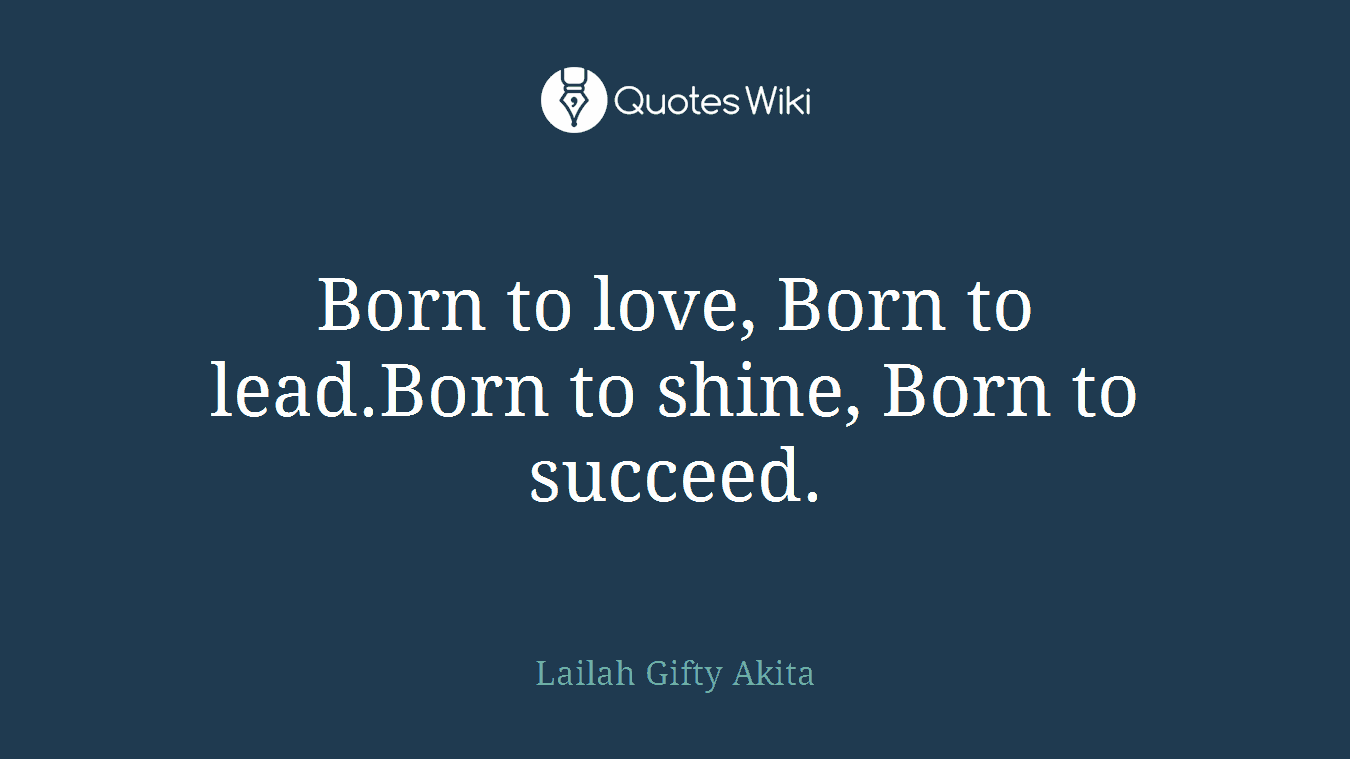 Born to love, Born to lead.Born to shine, Born to succeed.