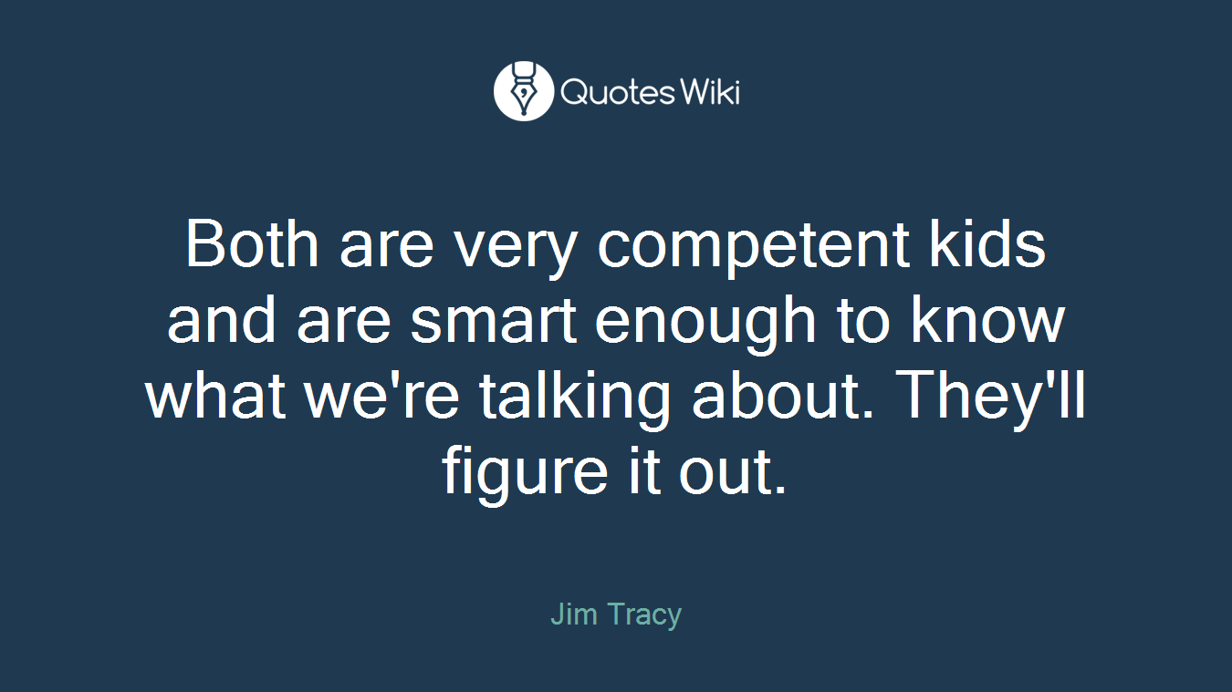 Both are very competent kids and are smart enough to know what we're talking about. They'll figure it out.