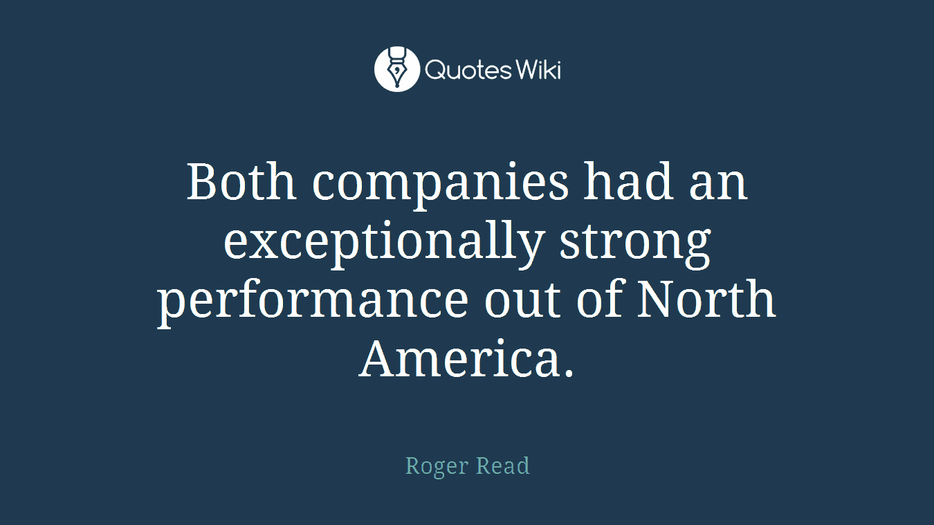 Both companies had an exceptionally strong performance out of North America.
