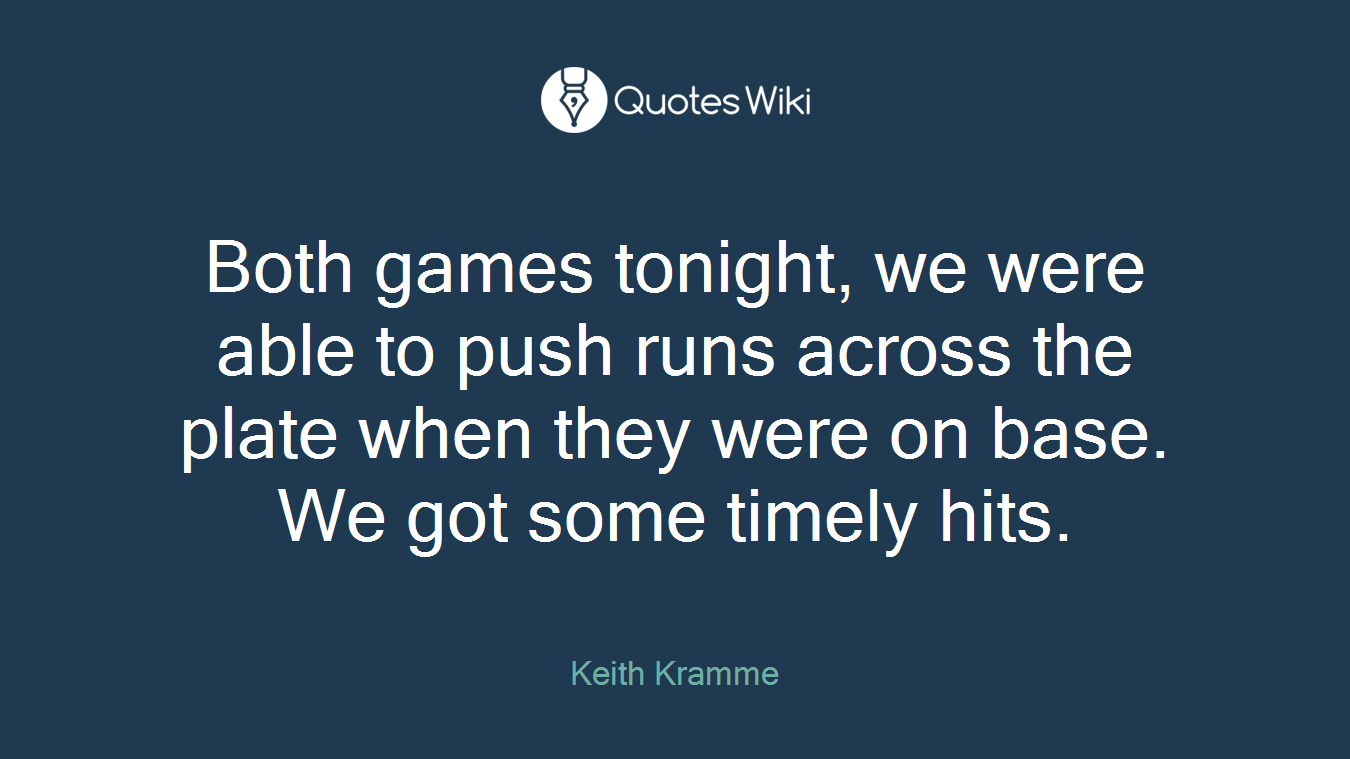 Both games tonight, we were able to push runs across the plate when they were on base. We got some timely hits.