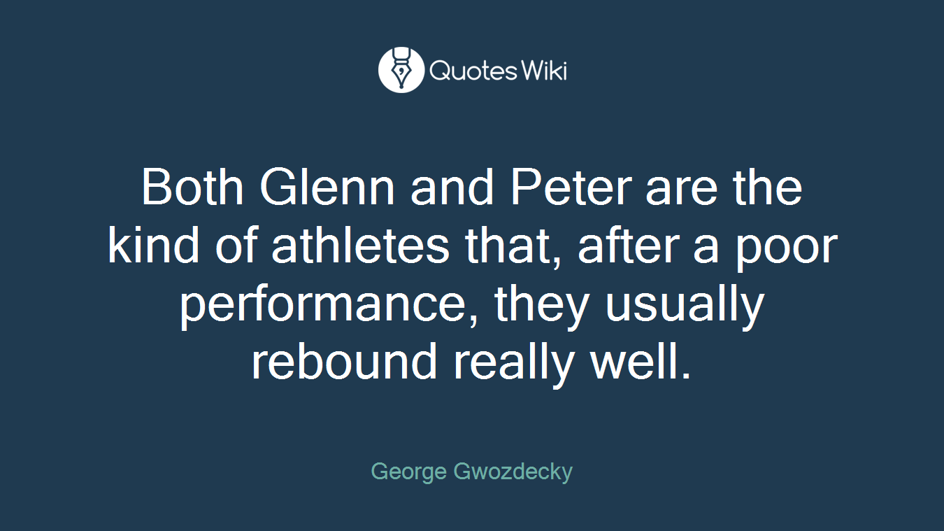 Both Glenn and Peter are the kind of athletes that, after a poor performance, they usually rebound really well.