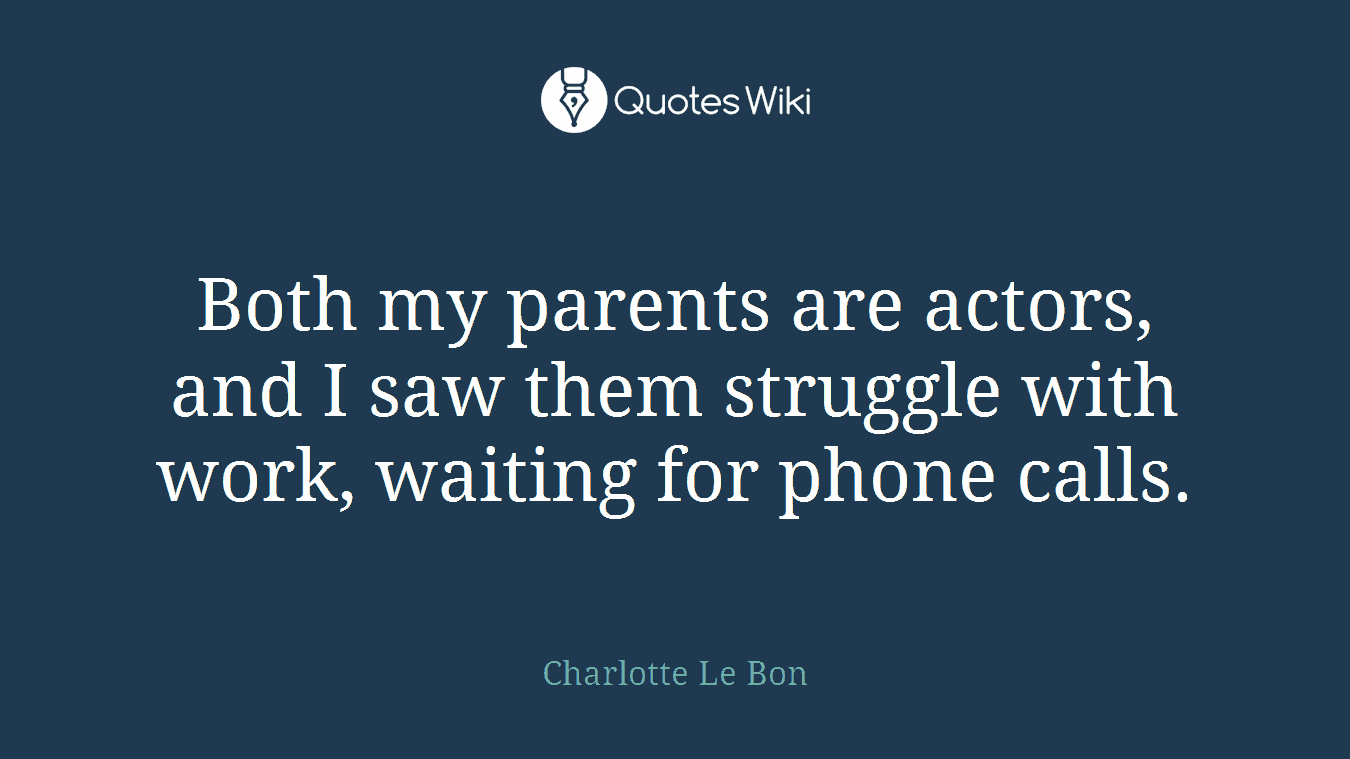 Both my parents are actors, and I saw them struggle with work, waiting for phone calls.