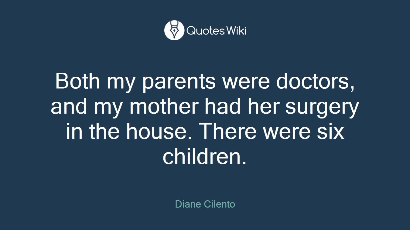 Both my parents were doctors, and my mother had her surgery in the house. There were six children.