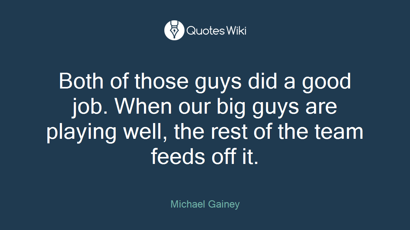 Both of those guys did a good job. When our big guys are playing well, the rest of the team feeds off it.